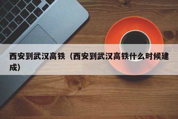 西安到武汉高铁（西安到武汉高铁什么时候建成）  第1张