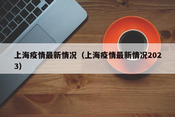 上海疫情最新情况（上海疫情最新情况2023）