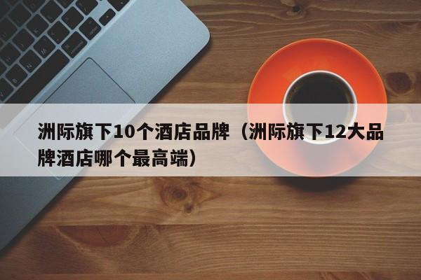 洲际旗下10个酒店品牌（洲际旗下12大品牌酒店哪个最高端）  第1张