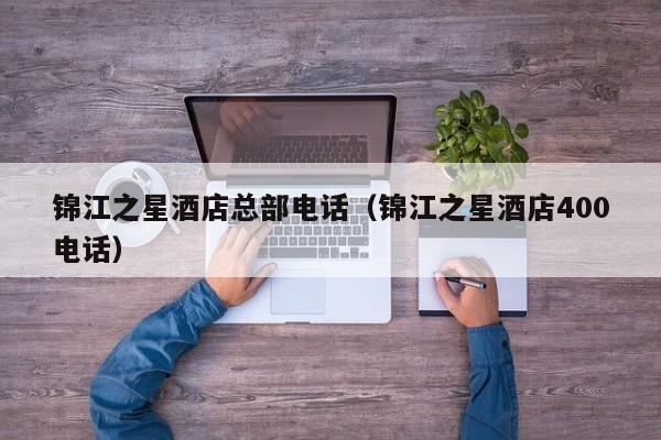 锦江之星酒店总部电话（锦江之星酒店400电话）