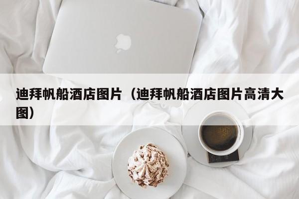 迪拜帆船酒店图片（迪拜帆船酒店图片高清大图）