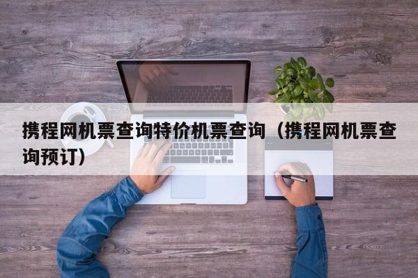 携程网机票查询特价机票查询（携程网机票查询预订）