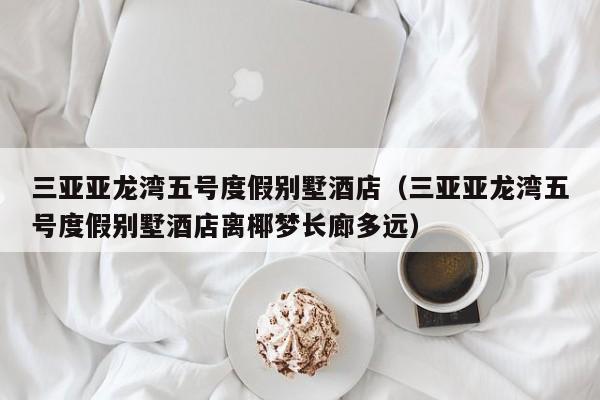 三亚亚龙湾五号度假别墅酒店（三亚亚龙湾五号度假别墅酒店离椰梦长廊多远）