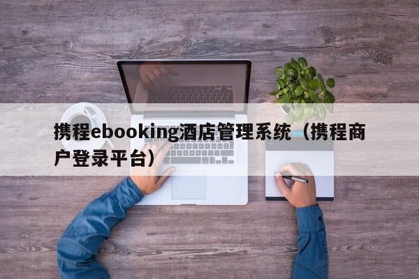 携程ebooking酒店管理系统（携程商户登录平台）