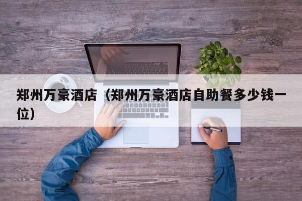 郑州万豪酒店（郑州万豪酒店自助餐多少钱一位）