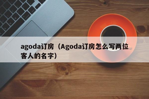 agoda订房（Agoda订房怎么写两位客人的名字）  第1张