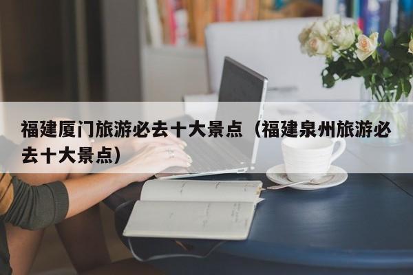 福建厦门旅游必去十大景点（福建泉州旅游必去十大景点）