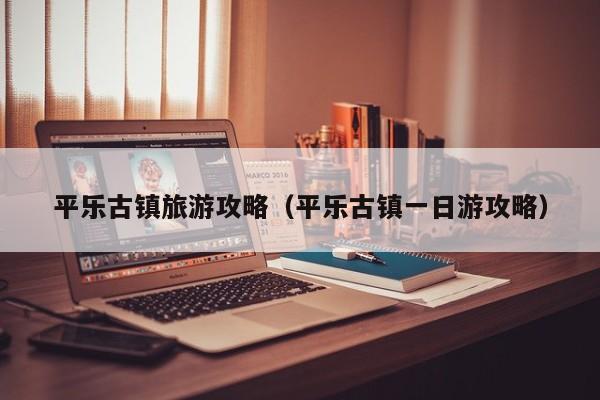 平乐古镇旅游攻略（平乐古镇一日游攻略）