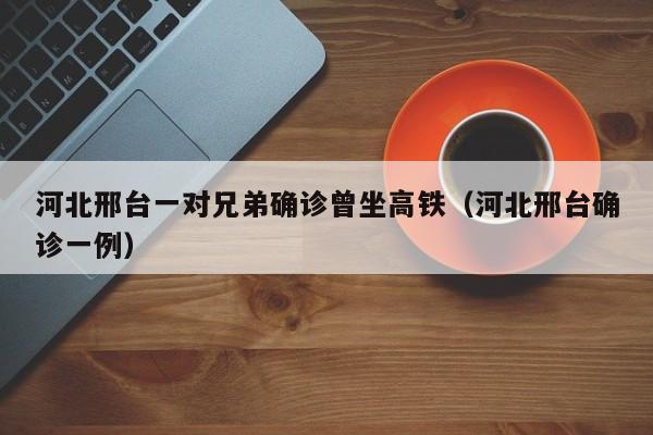 河北邢台一对兄弟确诊曾坐高铁（河北邢台确诊一例）