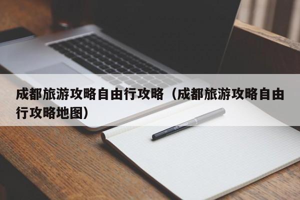成都旅游攻略自由行攻略（成都旅游攻略自由行攻略地图）