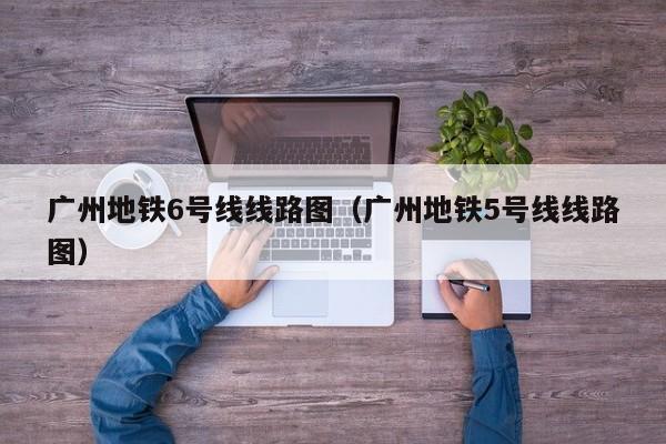 广州地铁6号线线路图（广州地铁5号线线路图）