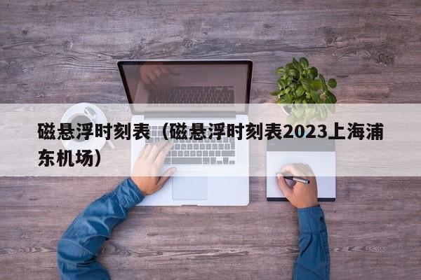 磁悬浮时刻表（磁悬浮时刻表2023上海浦东机场）  第1张