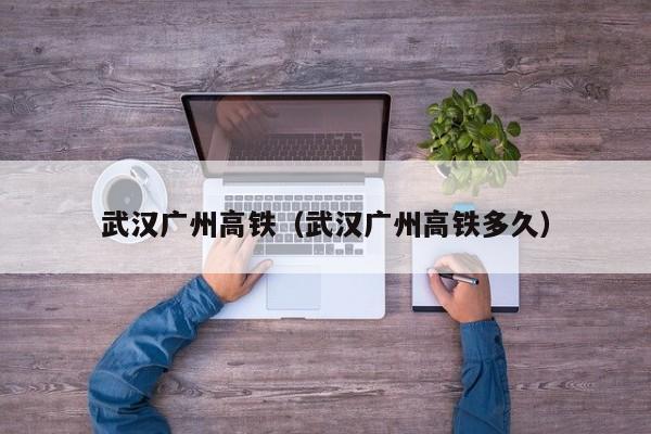 武汉广州高铁（武汉广州高铁多久）
