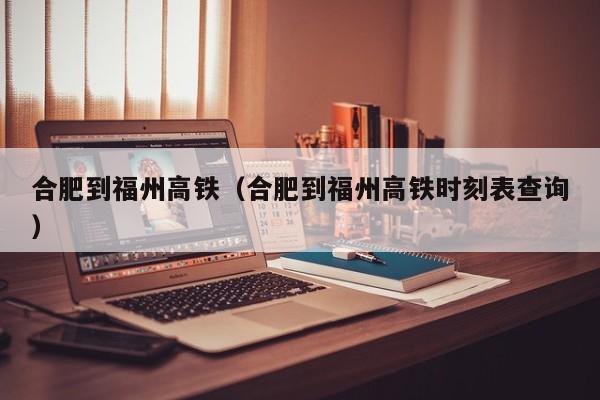 合肥到福州高铁（合肥到福州高铁时刻表查询）  第1张