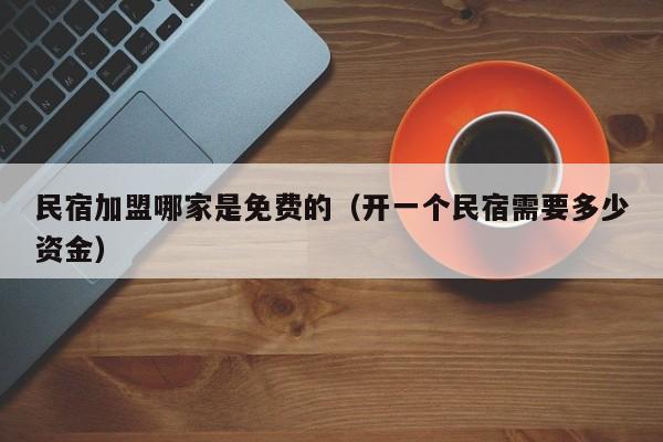 民宿加盟哪家是免费的（开一个民宿需要多少资金）
