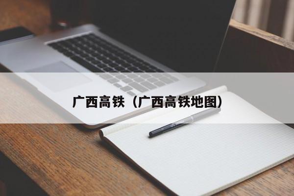 广西高铁（广西高铁地图）