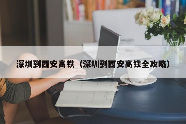 深圳到西安高铁（深圳到西安高铁全攻略）