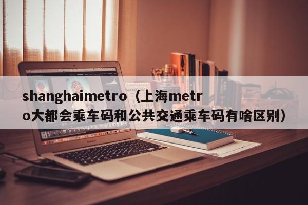 shanghaimetro（上海metro大都会乘车码和公共交通乘车码有啥区别）  第1张