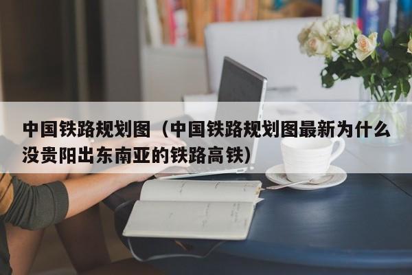 中国铁路规划图（中国铁路规划图最新为什么没贵阳出东南亚的铁路高铁）  第1张