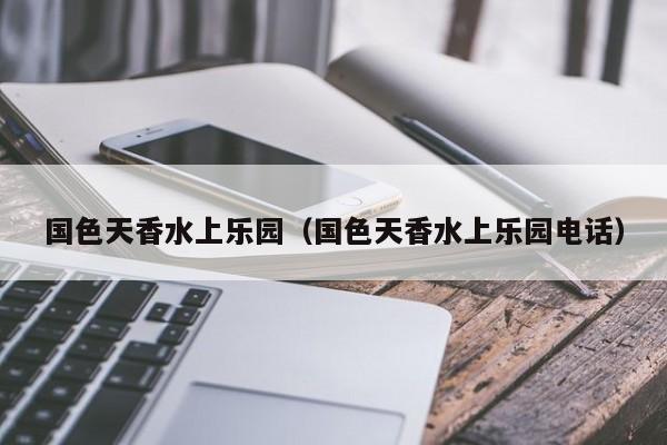 国色天香水上乐园（国色天香水上乐园电话）