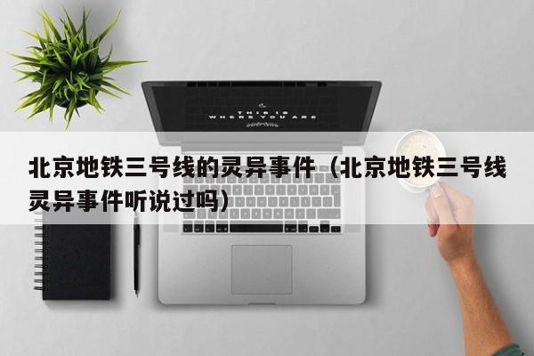 北京地铁三号线的灵异事件（北京地铁三号线灵异事件听说过吗）