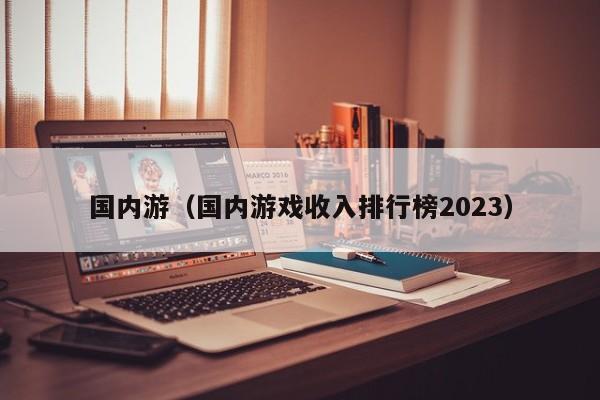 国内游（国内游戏收入排行榜2023）  第1张