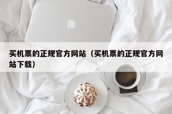 买机票的正规官方网站（买机票的正规官方网站下载）