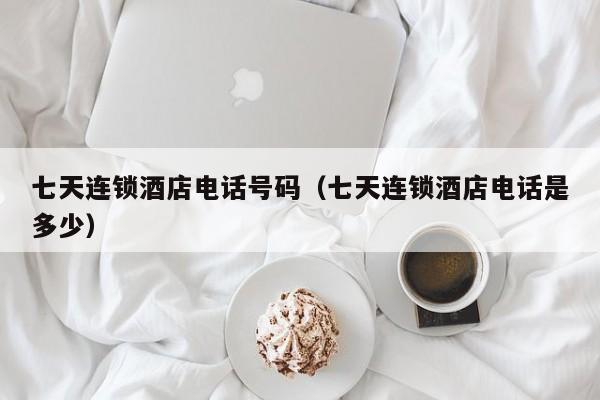 七天连锁酒店电话号码（七天连锁酒店电话是多少）  第1张