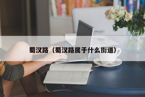 蜀汉路（蜀汉路属于什么街道）