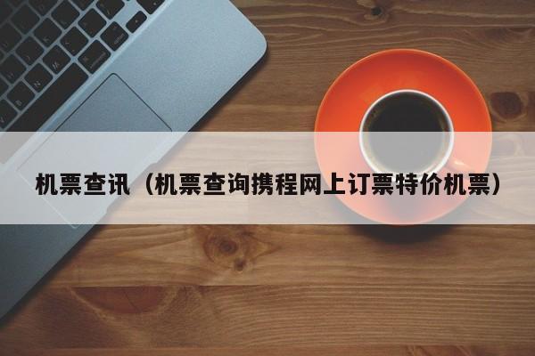 机票查讯（机票查询携程网上订票特价机票）