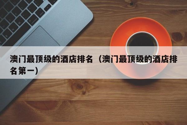 澳门最顶级的酒店排名（澳门最顶级的酒店排名第一）