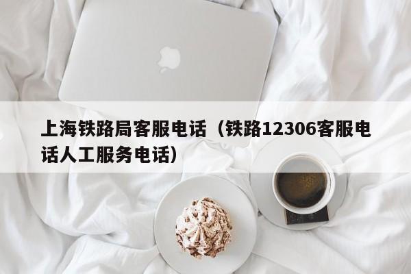 上海铁路局客服电话（铁路12306客服电话人工服务电话）
