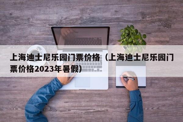 上海迪士尼乐园门票价格（上海迪士尼乐园门票价格2023年暑假）