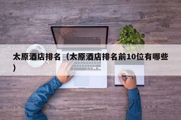 太原酒店排名（太原酒店排名前10位有哪些）