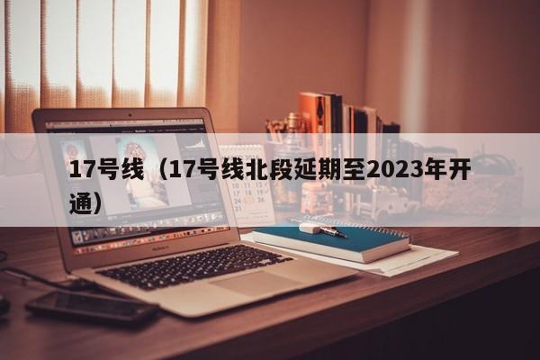 17号线（17号线北段延期至2023年开通）  第1张