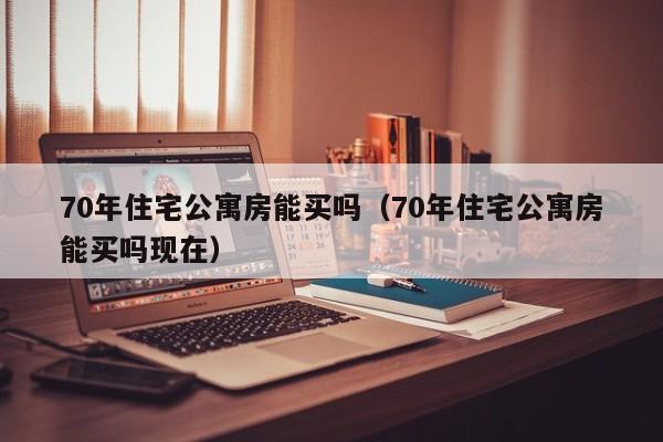 70年住宅公寓房能买吗（70年住宅公寓房能买吗现在）  第1张