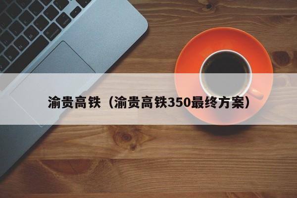 渝贵高铁（渝贵高铁350最终方案）  第1张