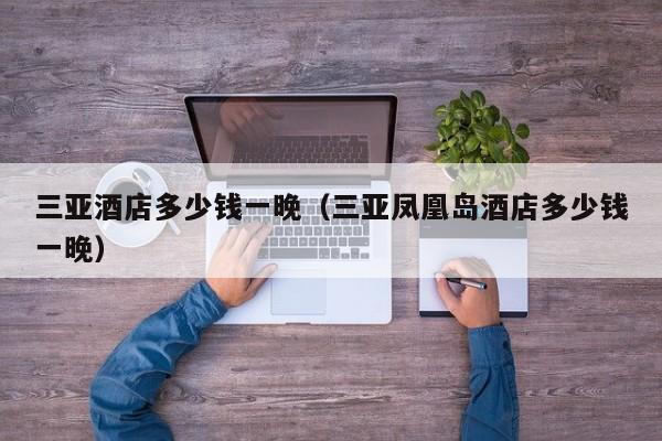 三亚酒店多少钱一晚（三亚凤凰岛酒店多少钱一晚）