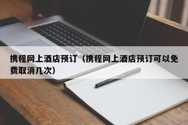 携程网上酒店预订（携程网上酒店预订可以免费取消几次）  第1张