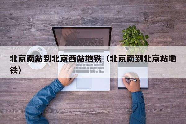 北京南站到北京西站地铁（北京南到北京站地铁）