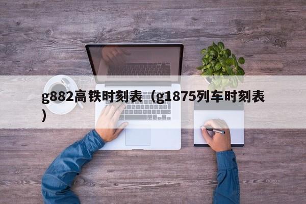 g882高铁时刻表（g1875列车时刻表）