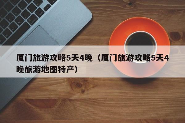厦门旅游攻略5天4晚（厦门旅游攻略5天4晚旅游地图特产）  第1张