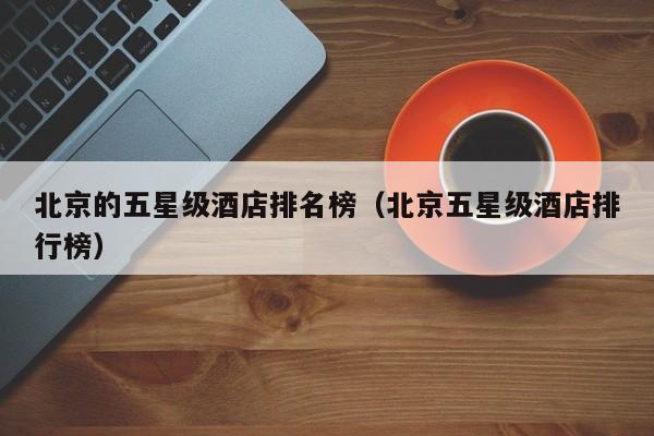 北京的五星级酒店排名榜（北京五星级酒店排行榜）