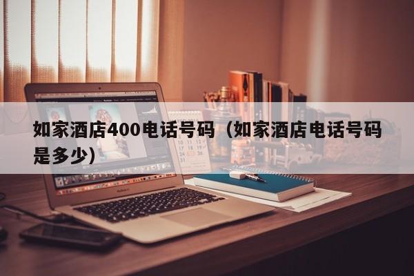 如家酒店400电话号码（如家酒店电话号码是多少）