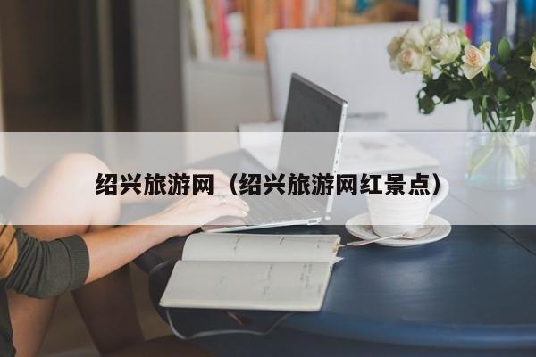 绍兴旅游网（绍兴旅游网红景点）