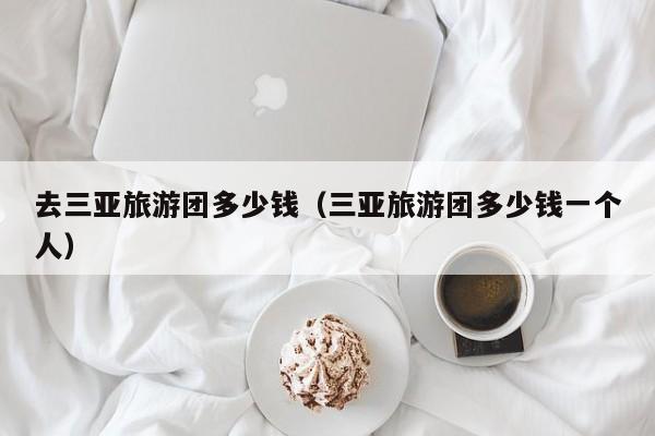 去三亚旅游团多少钱（三亚旅游团多少钱一个人）