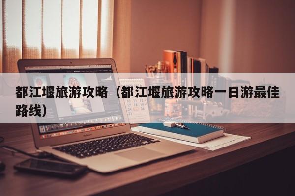 都江堰旅游攻略（都江堰旅游攻略一日游最佳路线）