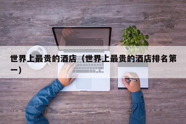 世界上最贵的酒店（世界上最贵的酒店排名第一）  第1张