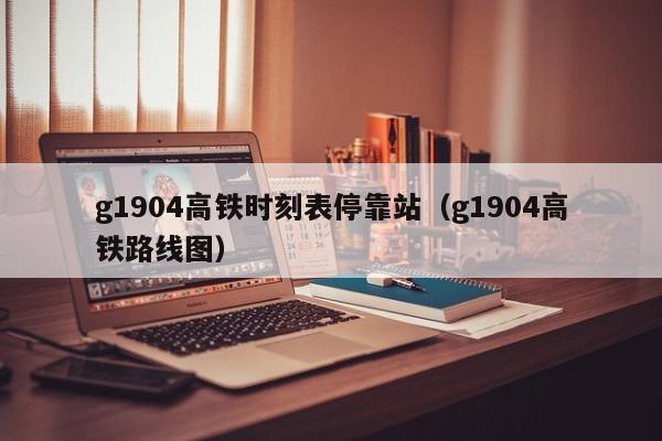 g1904高铁时刻表停靠站（g1904高铁路线图）