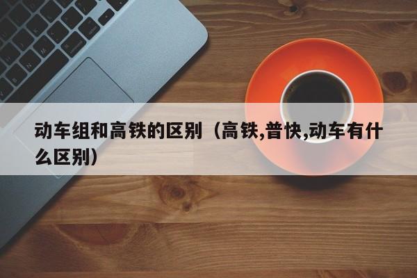 动车组和高铁的区别（高铁,普快,动车有什么区别）
